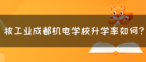 核工业成都机电学校升学率如何？(图1)