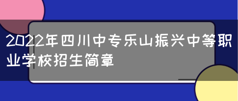 2022年四川中专乐山振兴中等职业学校招生简章(图1)