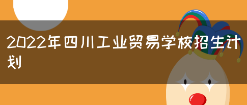 2022年四川工业贸易学校招生计划