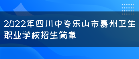 2022年四川中专乐山市嘉州卫生职业学校招生简章