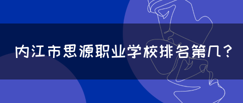 内江市思源职业学校排名第几？