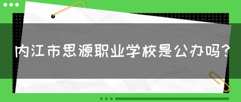 内江市思源职业学校是公办吗？