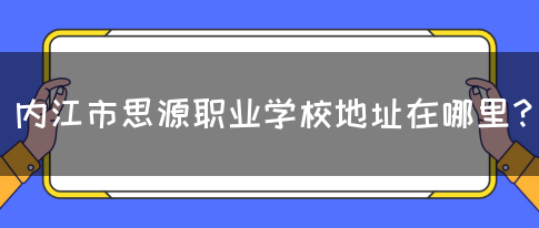 内江市思源职业学校地址在哪里？(图1)