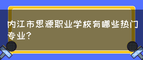 内江市思源职业学校有哪些热门专业？(图1)