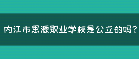 内江市思源职业学校是公立的吗？(图1)