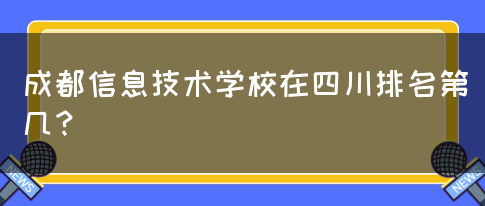 成都信息技术学校在四川排名第几？(图1)