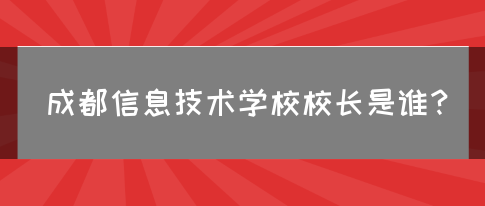 成都信息技术学校校长是谁？(图1)