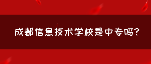 成都信息技术学校是中专吗？(图1)