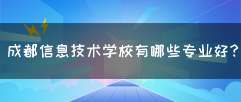 成都信息技术学校有哪些专业好？(图1)