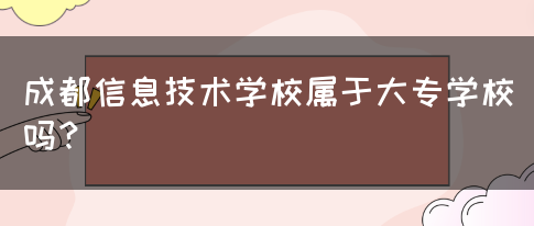 成都信息技术学校属于大专学校吗？(图1)