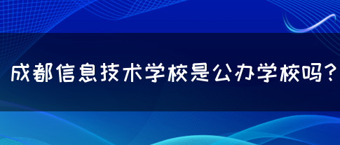 成都信息技术学校是公办学校吗？(图1)