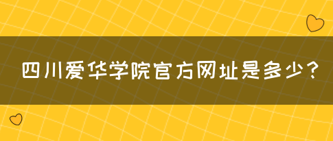 四川爱华学院官方网址是多少？(图1)