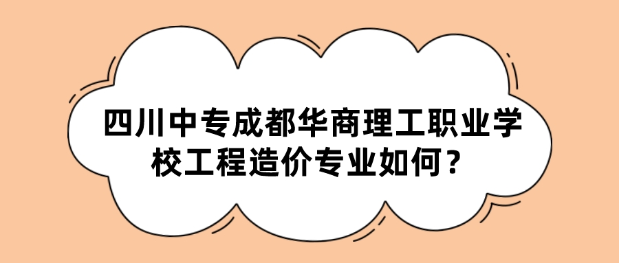 四川中专成都华商理工职业学校工程造价专业如何？