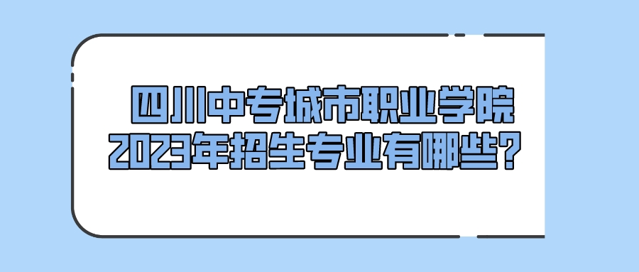 四川中专城市职业学院2023年招生专业有哪些？