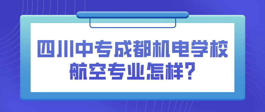 四川中专成都机电学校航空专业怎样?